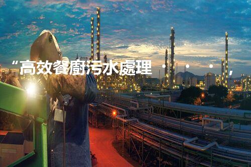 “高效餐廚污水處理，綠色環(huán)保新篇章”